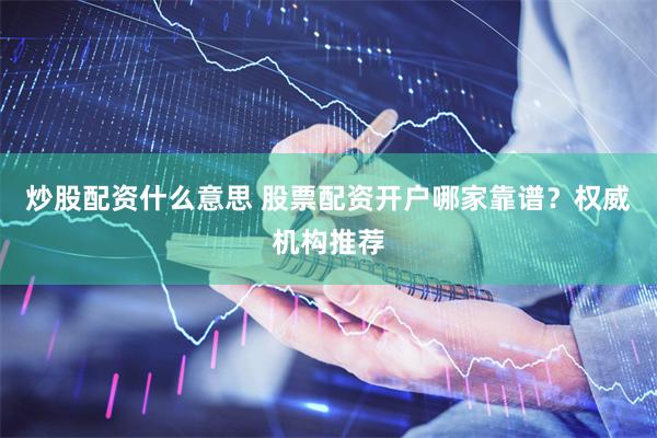 炒股配资什么意思 股票配资开户哪家靠谱？权威机构推荐