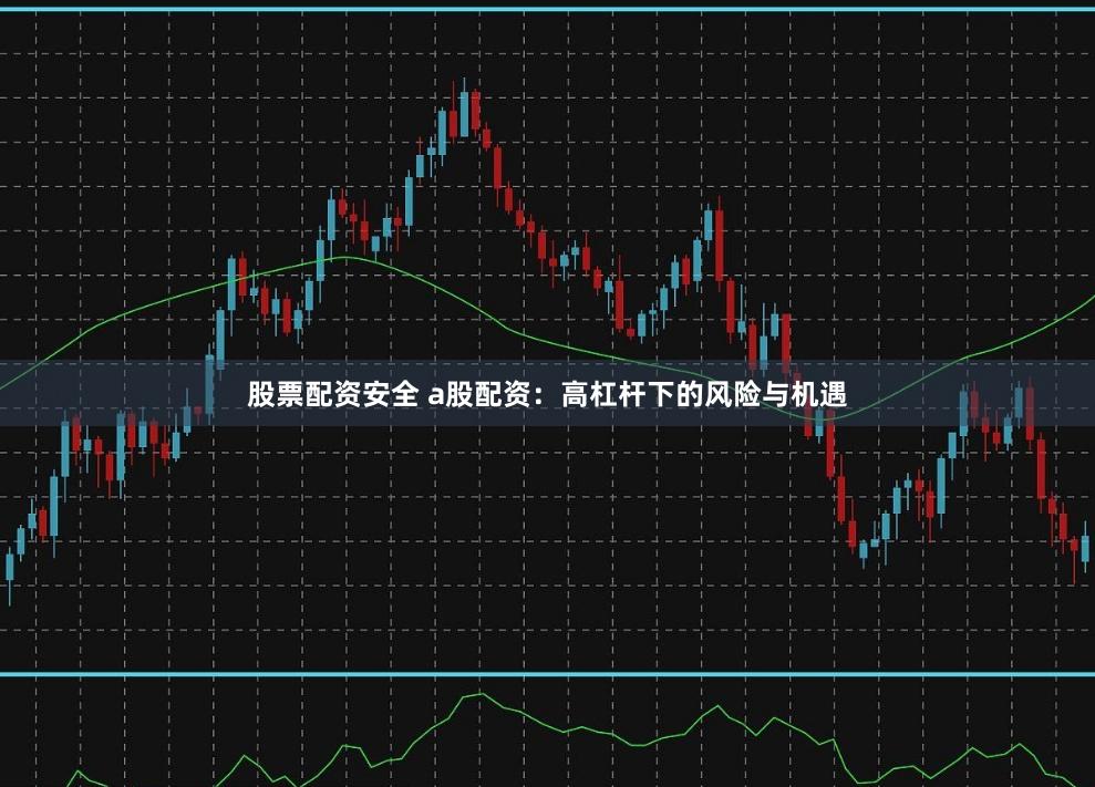 股票配资安全 a股配资:高杠杆下的风险与机遇