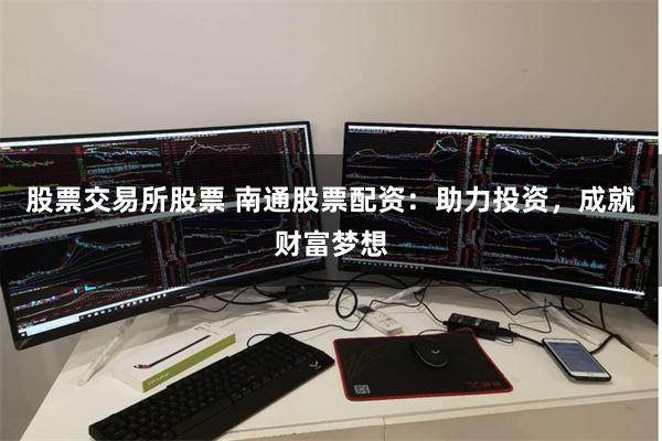 股票交易所股票 南通股票配资:助力投资,成就财富梦想