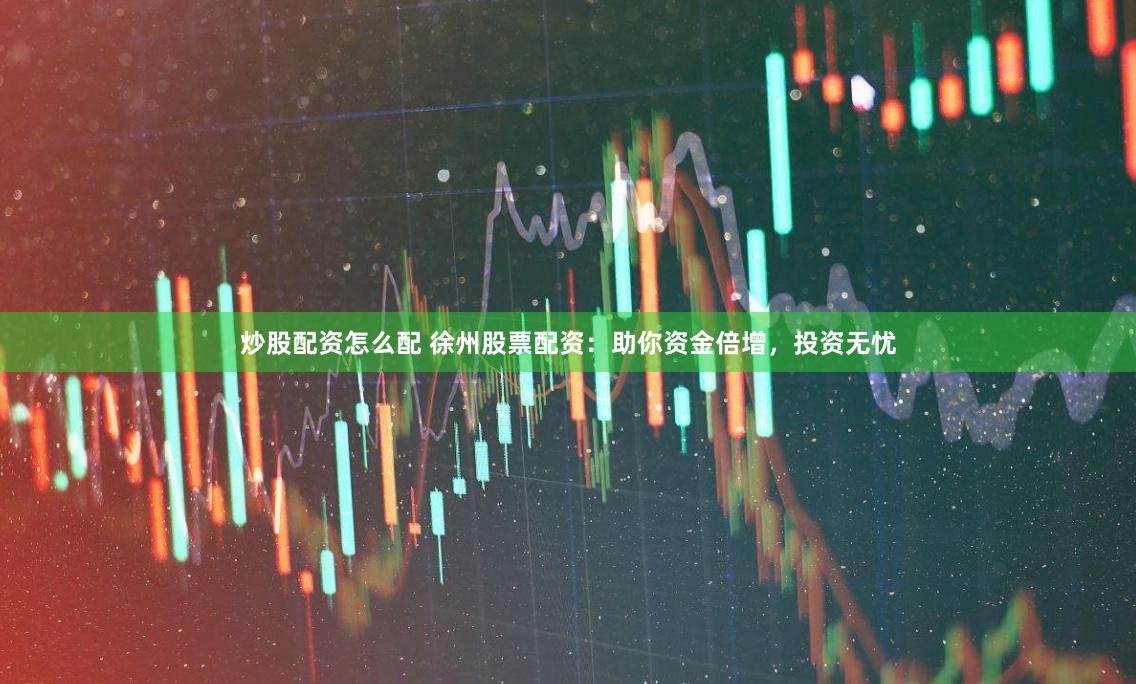 炒股配资怎么配 徐州股票配资:助你资金倍增,投资无忧
