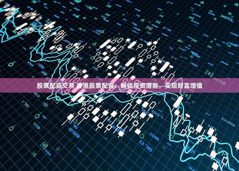 股票配资交易 香港股票配资:解锁投资潜能,实现财富增值