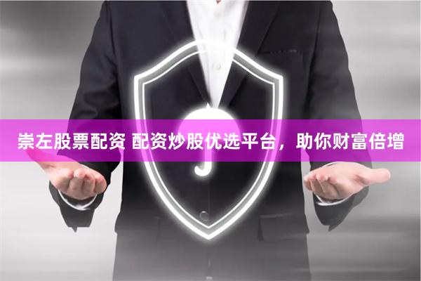 崇左股票配资 配资炒股优选平台，助你财富倍增