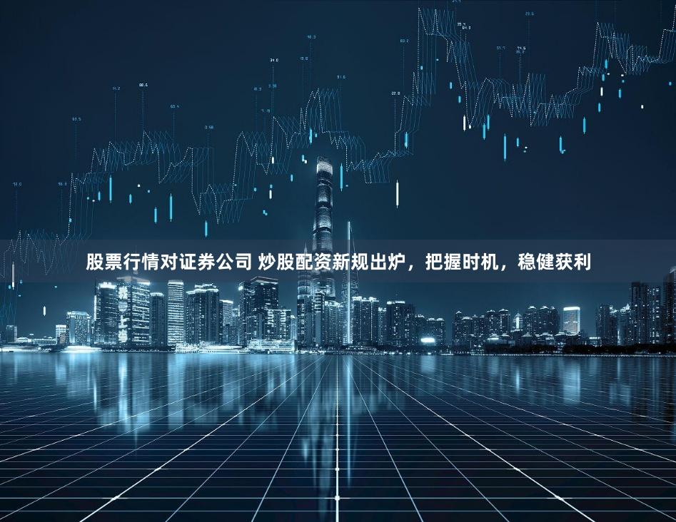 股票行情对证券公司 炒股配资新规出炉，把握时机，稳健获利