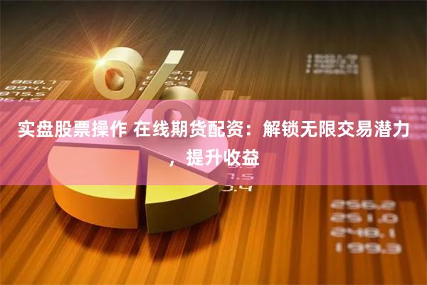 实盘股票操作 在线期货配资：解锁无限交易潜力，提升收益