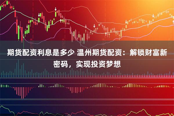 期货配资利息是多少 温州期货配资：解锁财富新密码，实现投资梦想