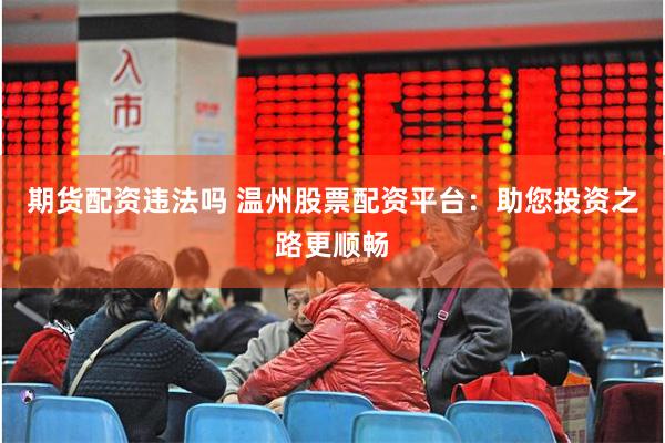 期货配资违法吗 温州股票配资平台：助您投资之路更顺畅