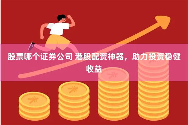 股票哪个证券公司 港股配资神器，助力投资稳健收益