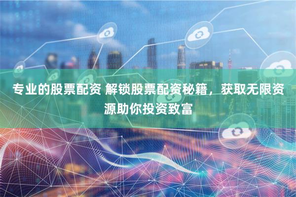 专业的股票配资 解锁股票配资秘籍，获取无限资源助你投资致富