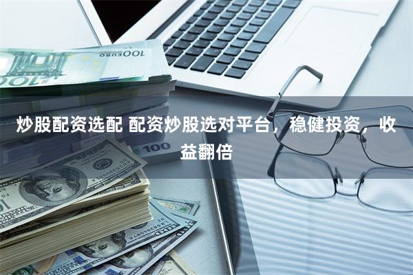 炒股配资选配 配资炒股选对平台，稳健投资，收益翻倍