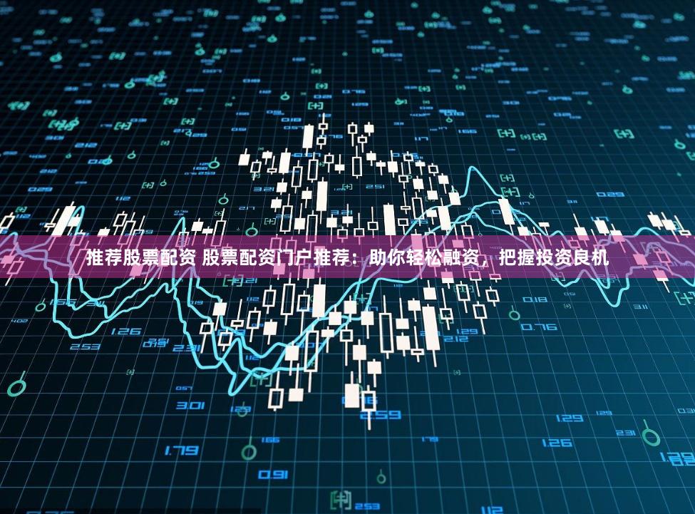 推荐股票配资 股票配资门户推荐：助你轻松融资，把握投资良机