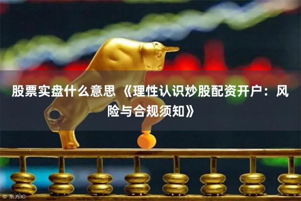 股票实盘什么意思 《理性认识炒股配资开户：风险与合规须知》