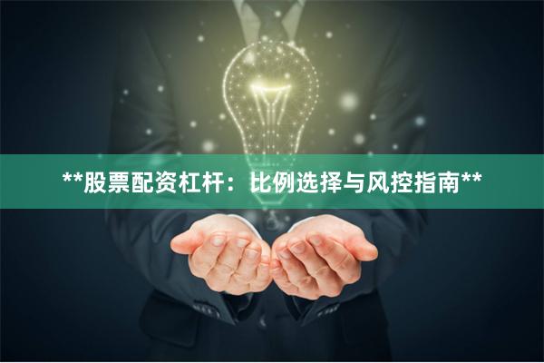 **股票配资杠杆：比例选择与风控指南**