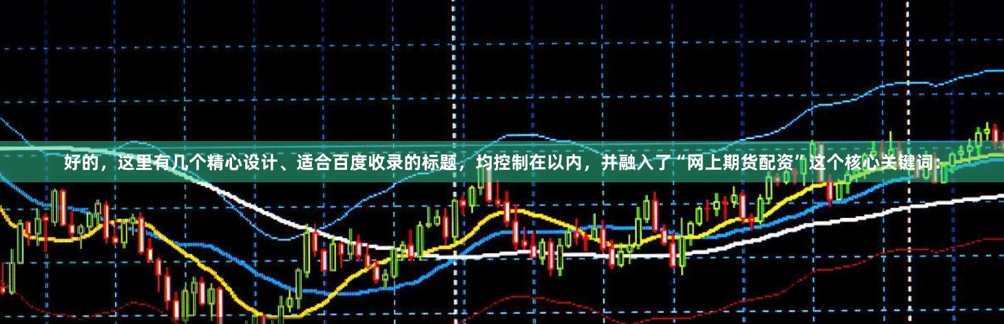 好的，这里有几个精心设计、适合百度收录的标题，均控制在以内，并融入了“网上期货配资”这个核心关键词：