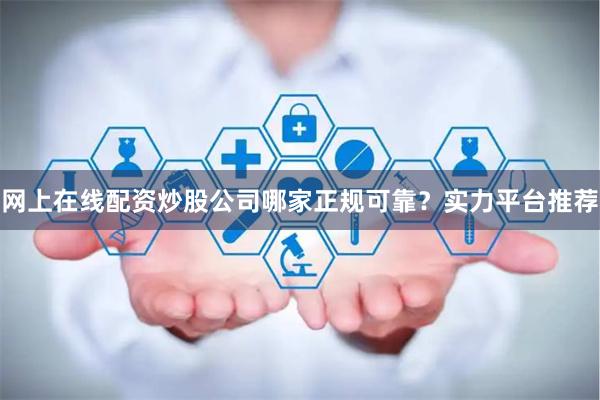 网上在线配资炒股公司哪家正规可靠？实力平台推荐