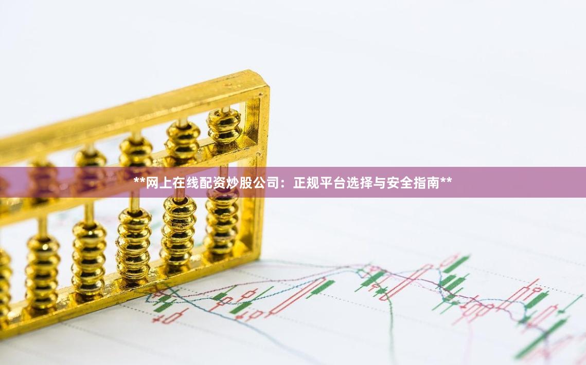 **网上在线配资炒股公司：正规平台选择与安全指南**