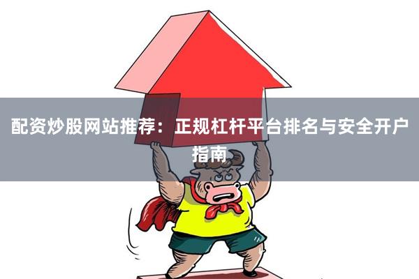 配资炒股网站推荐：正规杠杆平台排名与安全开户指南