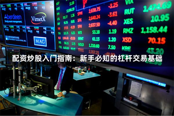 配资炒股入门指南：新手必知的杠杆交易基础