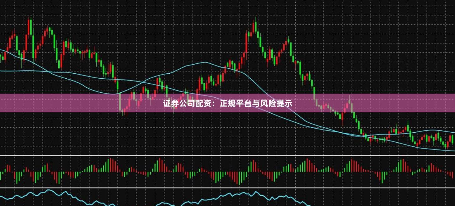 证券公司配资：正规平台与风险提示