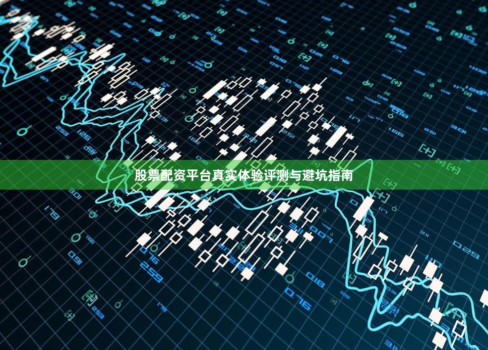 股票配资平台真实体验评测与避坑指南
