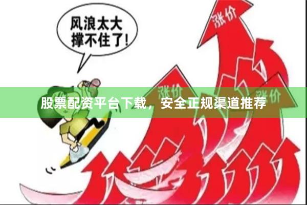 股票配资平台下载，安全正规渠道推荐