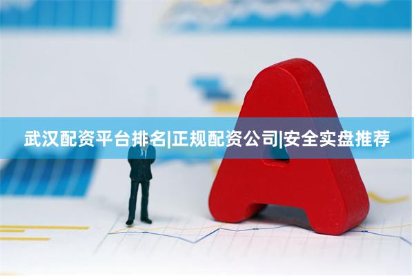 武汉配资平台排名|正规配资公司|安全实盘推荐