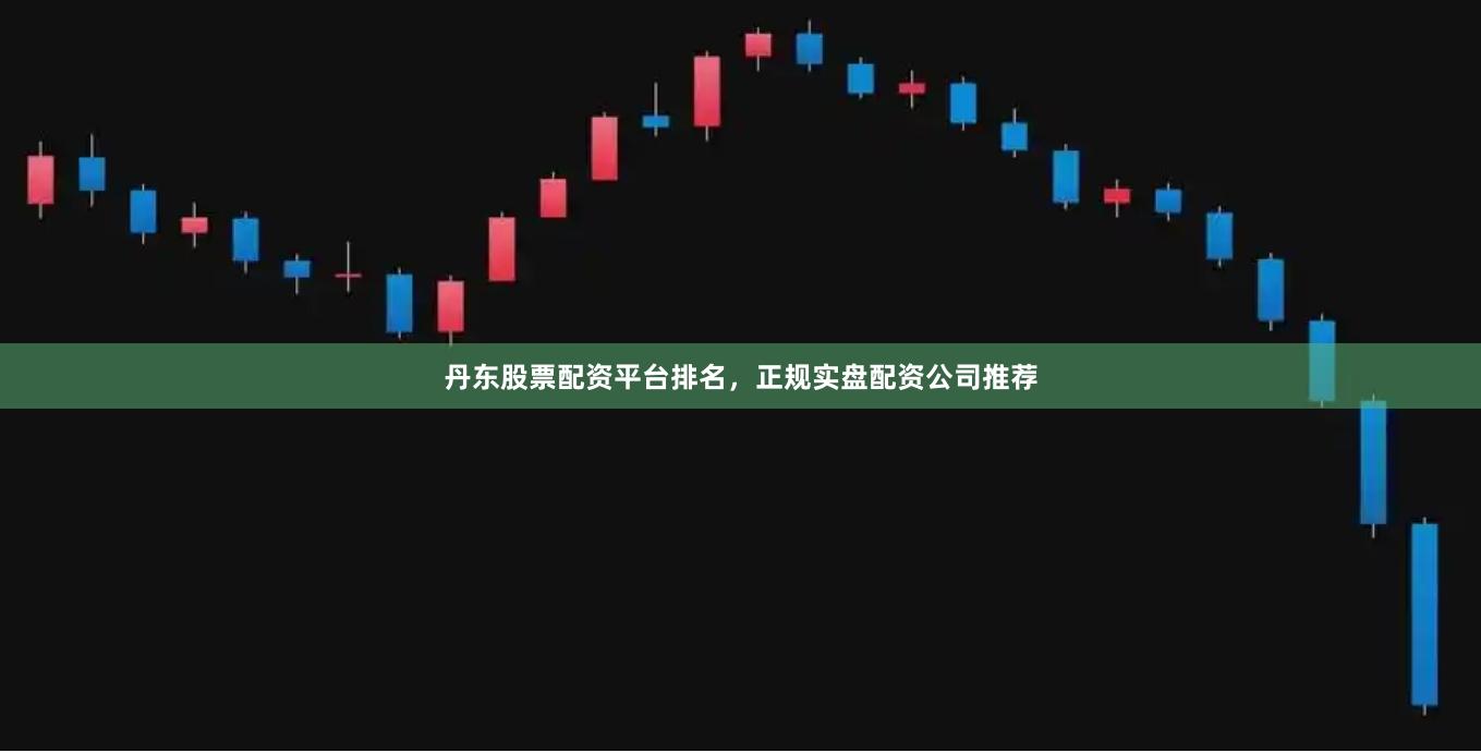 丹东股票配资平台排名，正规实盘配资公司推荐