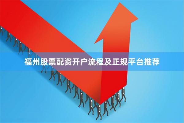 福州股票配资开户流程及正规平台推荐