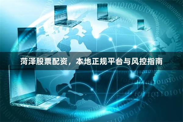 菏泽股票配资，本地正规平台与风控指南