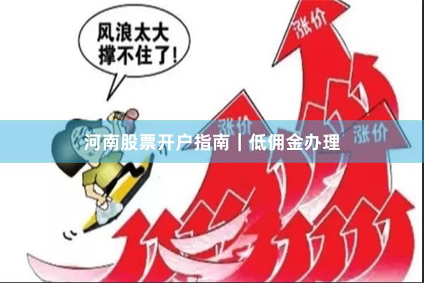 河南股票开户指南｜低佣金办理