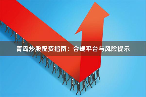 青岛炒股配资指南：合规平台与风险提示