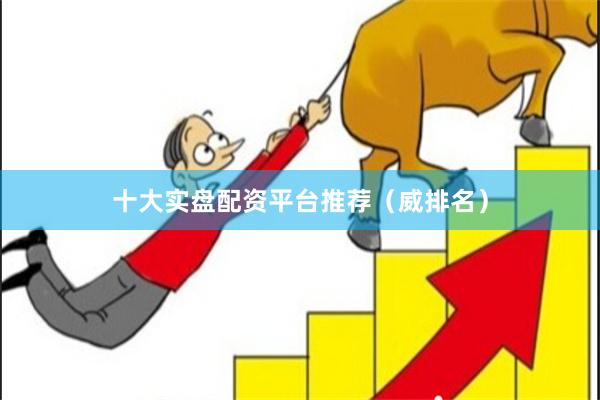 十大实盘配资平台推荐（威排名）