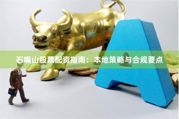 石嘴山股票配资指南:本地策略与合规要点