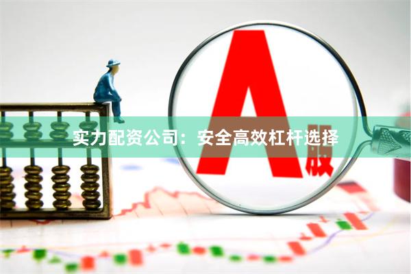 实力配资公司：安全高效杠杆选择