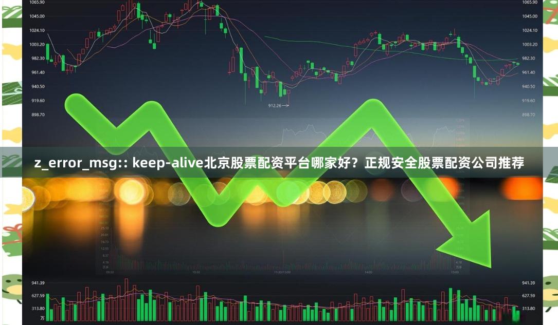 z_error_msg:: keep-alive北京股票配资平台哪家好？正规安全股票配资公司推荐