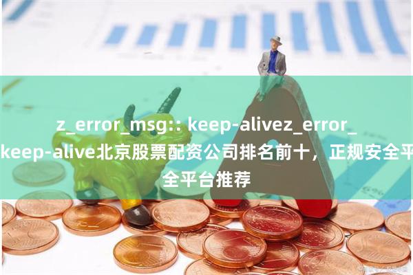 z_error_msg:: keep-alivez_error_msg:: keep-alive北京股票配资公司排名前十，正规安全平台推荐