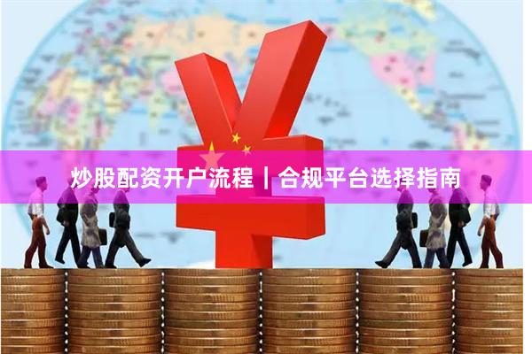 炒股配资开户流程｜合规平台选择指南