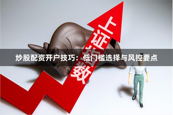 炒股配资开户技巧：低门槛选择与风控要点