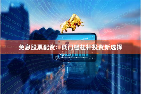 免息股票配资：低门槛杠杆投资新选择