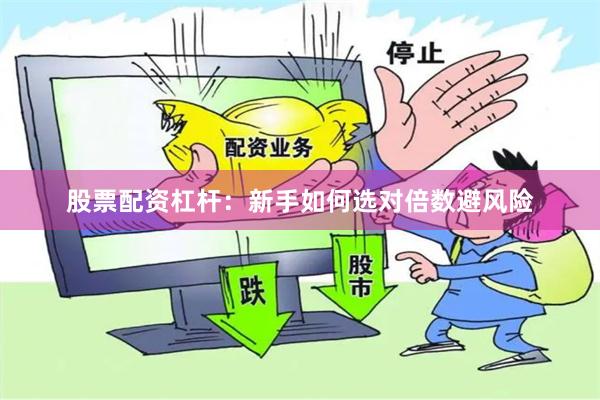 股票配资杠杆：新手如何选对倍数避风险