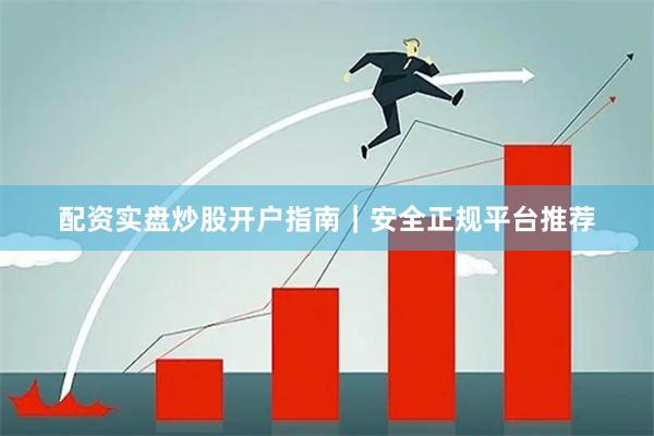 配资实盘炒股开户指南｜安全正规平台推荐