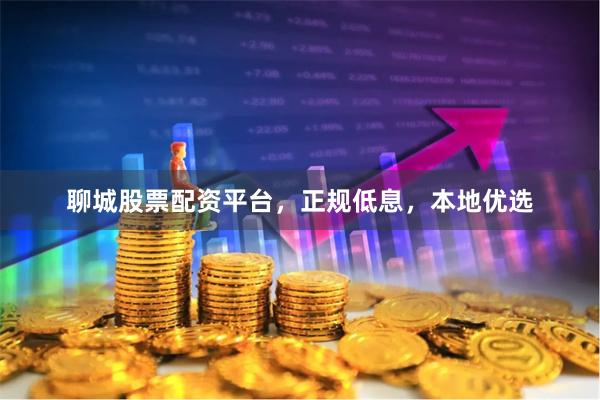 聊城股票配资平台，正规低息，本地优选